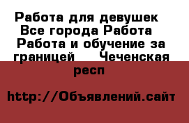 Работа для девушек - Все города Работа » Работа и обучение за границей   . Чеченская респ.